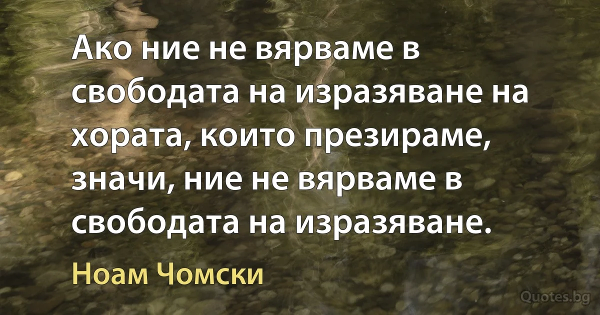 Ако ние не вярваме в свободата на изразяване на хората, които презираме, значи, ние не вярваме в свободата на изразяване. (Ноам Чомски)