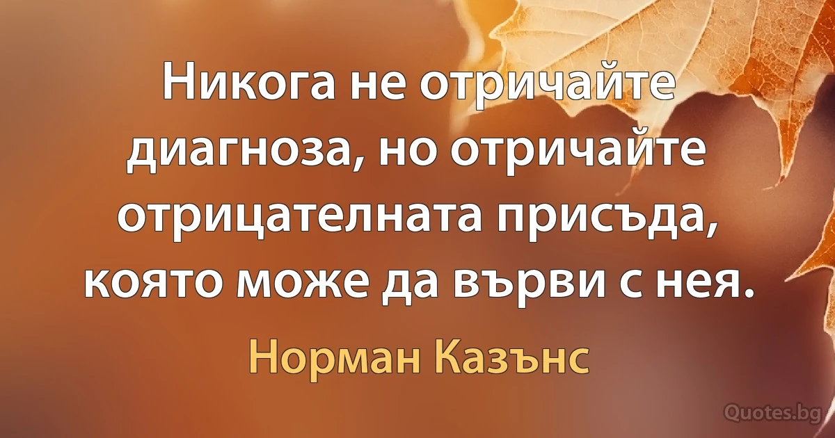 Никога не отричайте диагноза, но отричайте отрицателната присъда, която може да върви с нея. (Норман Казънс)