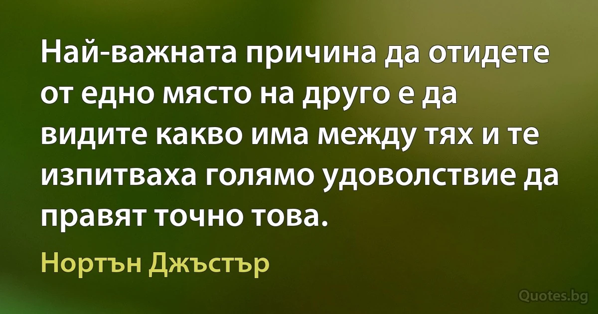 Най-важната причина да отидете от едно място на друго е да видите какво има между тях и те изпитваха голямо удоволствие да правят точно това. (Нортън Джъстър)