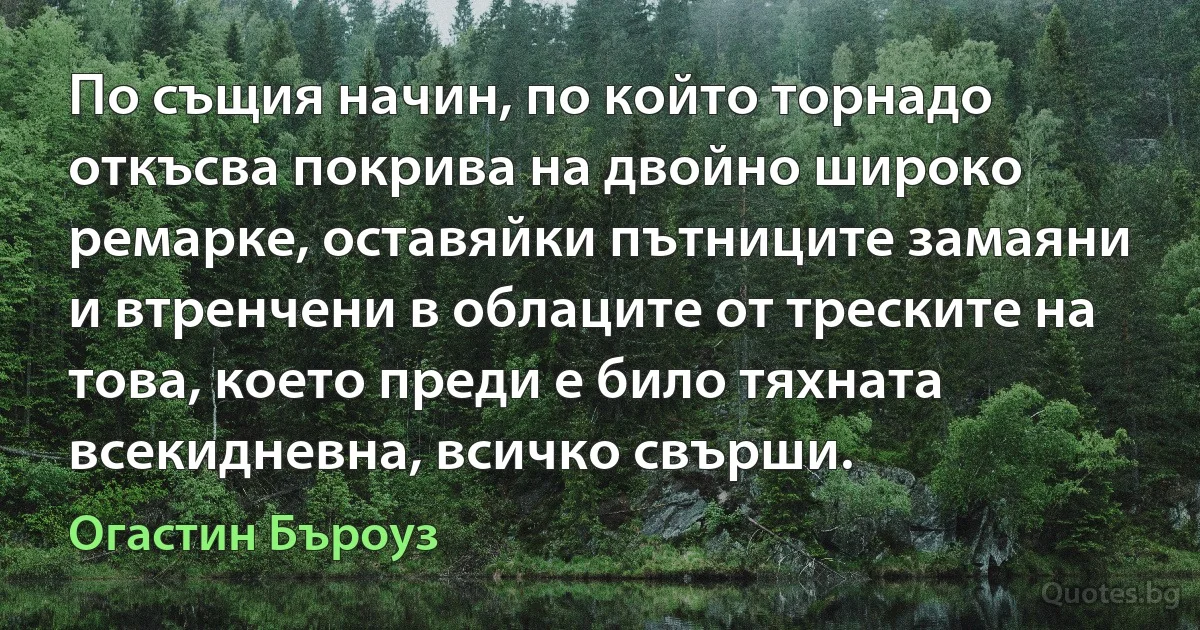 По същия начин, по който торнадо откъсва покрива на двойно широко ремарке, оставяйки пътниците замаяни и втренчени в облаците от треските на това, което преди е било тяхната всекидневна, всичко свърши. (Огастин Бъроуз)