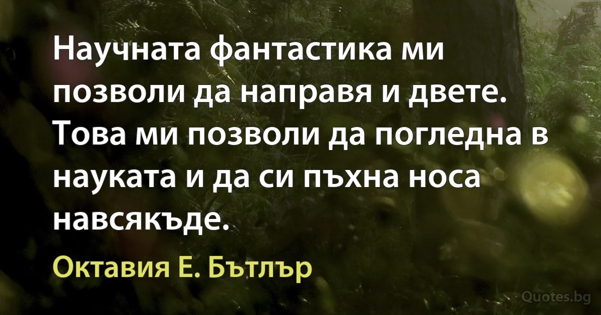 Научната фантастика ми позволи да направя и двете. Това ми позволи да погледна в науката и да си пъхна носа навсякъде. (Октавия Е. Бътлър)