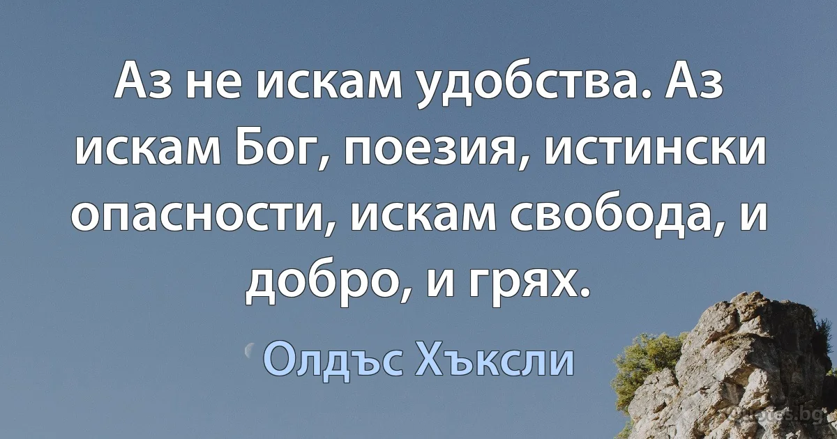 Аз не искам удобства. Аз искам Бог, поезия, истински опасности, искам свобода, и добро, и грях. (Олдъс Хъксли)