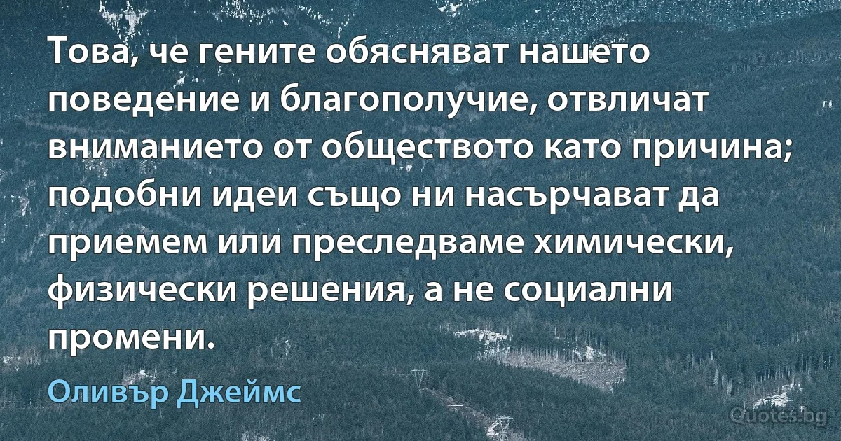 Това, че гените обясняват нашето поведение и благополучие, отвличат вниманието от обществото като причина; подобни идеи също ни насърчават да приемем или преследваме химически, физически решения, а не социални промени. (Оливър Джеймс)