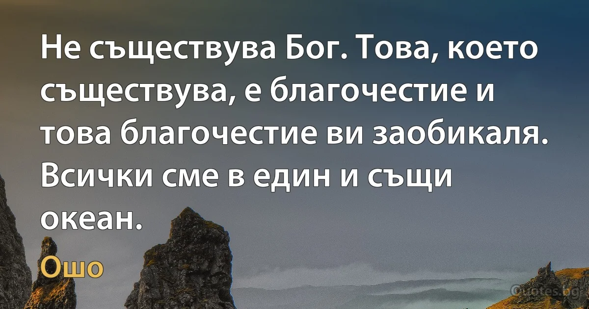 Не съществува Бог. Това, което съществува, е благочестие и това благочестие ви заобикаля. Всички сме в един и същи океан. (Ошо)