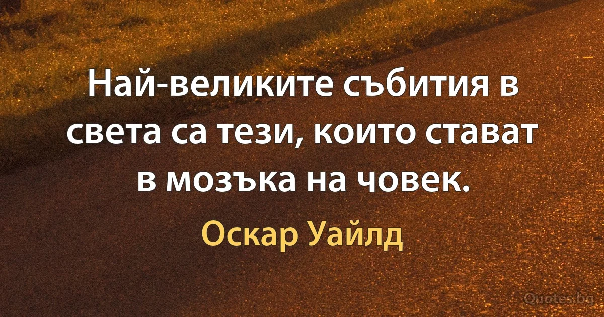 Най-великите събития в света са тези, които стават в мозъка на човек. (Оскар Уайлд)