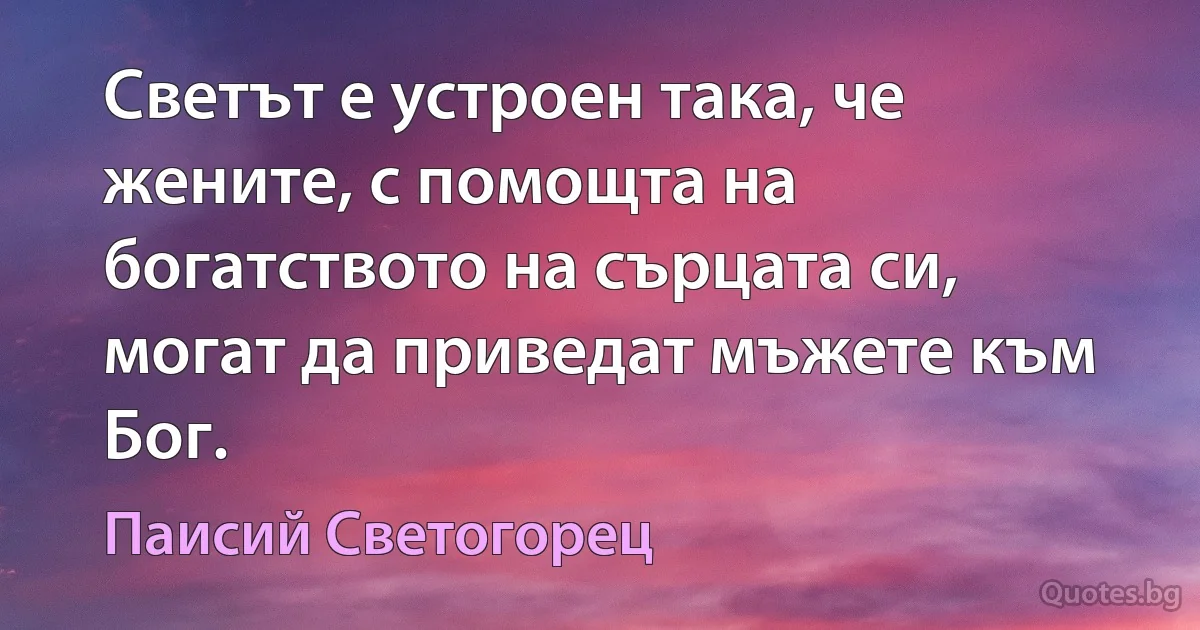 Светът е устроен така, че жените, с помощта на богатството на сърцата си, могат да приведат мъжете към Бог. (Паисий Светогорец)