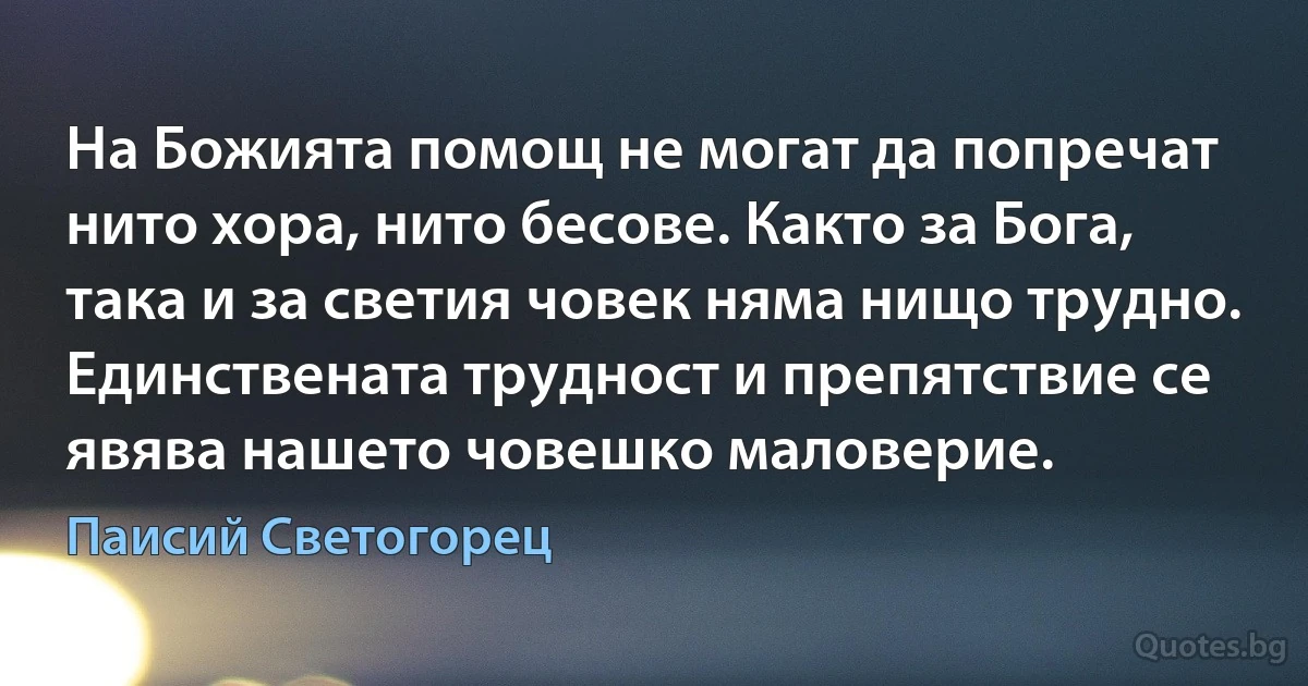 На Божията помощ не могат да попречат нито хора, нито бесове. Както за Бога, така и за светия човек няма нищо трудно. Единствената трудност и препятствие се явява нашето човешко маловерие. (Паисий Светогорец)