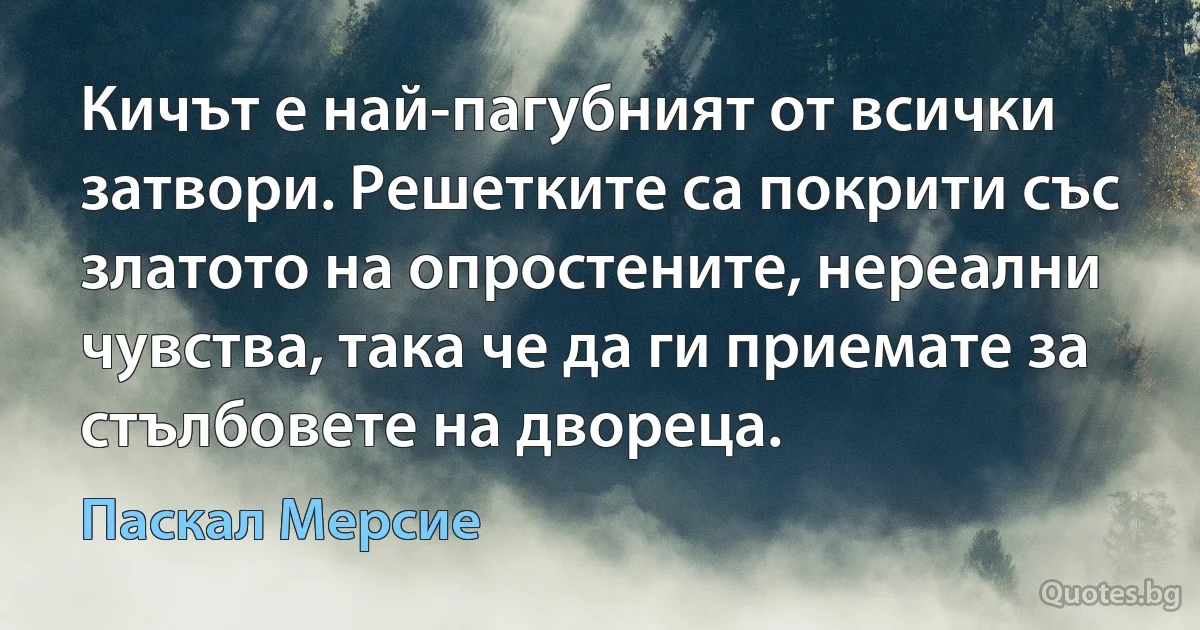 Кичът е най-пагубният от всички затвори. Решетките са покрити със златото на опростените, нереални чувства, така че да ги приемате за стълбовете на двореца. (Паскал Мерсие)