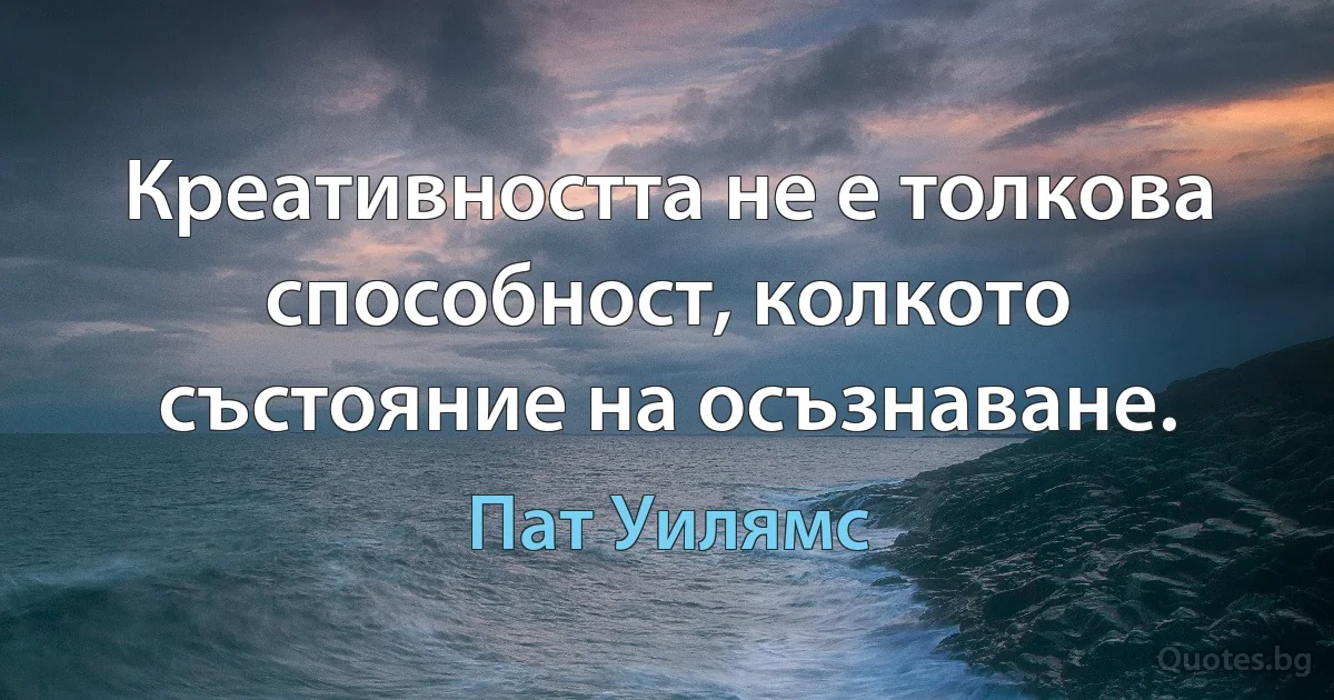 Креативността не е толкова способност, колкото състояние на осъзнаване. (Пат Уилямс)