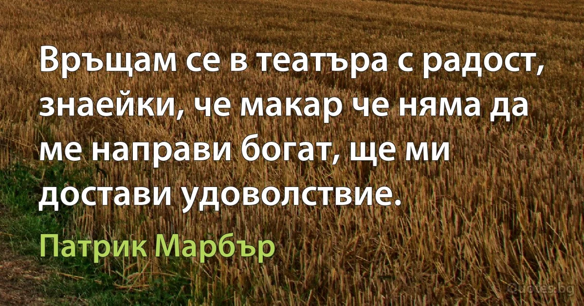 Връщам се в театъра с радост, знаейки, че макар че няма да ме направи богат, ще ми достави удоволствие. (Патрик Марбър)