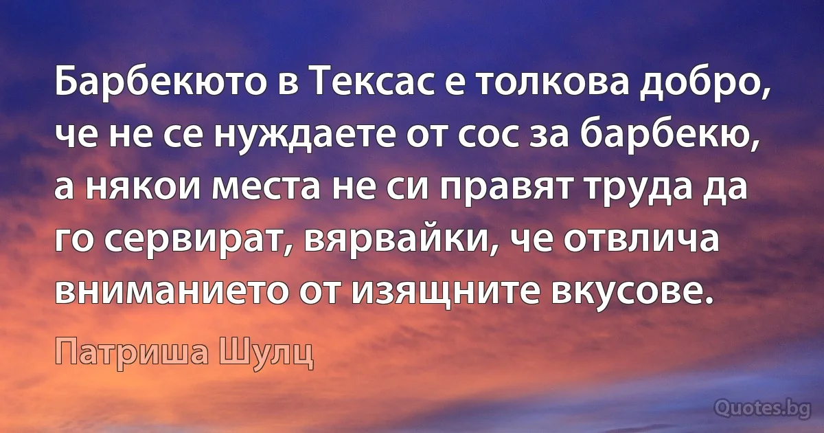 Барбекюто в Тексас е толкова добро, че не се нуждаете от сос за барбекю, а някои места не си правят труда да го сервират, вярвайки, че отвлича вниманието от изящните вкусове. (Патриша Шулц)