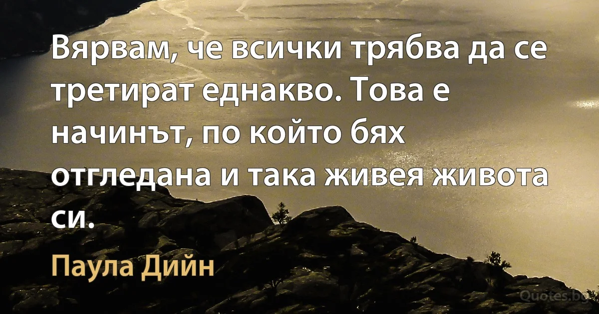 Вярвам, че всички трябва да се третират еднакво. Това е начинът, по който бях отгледана и така живея живота си. (Паула Дийн)