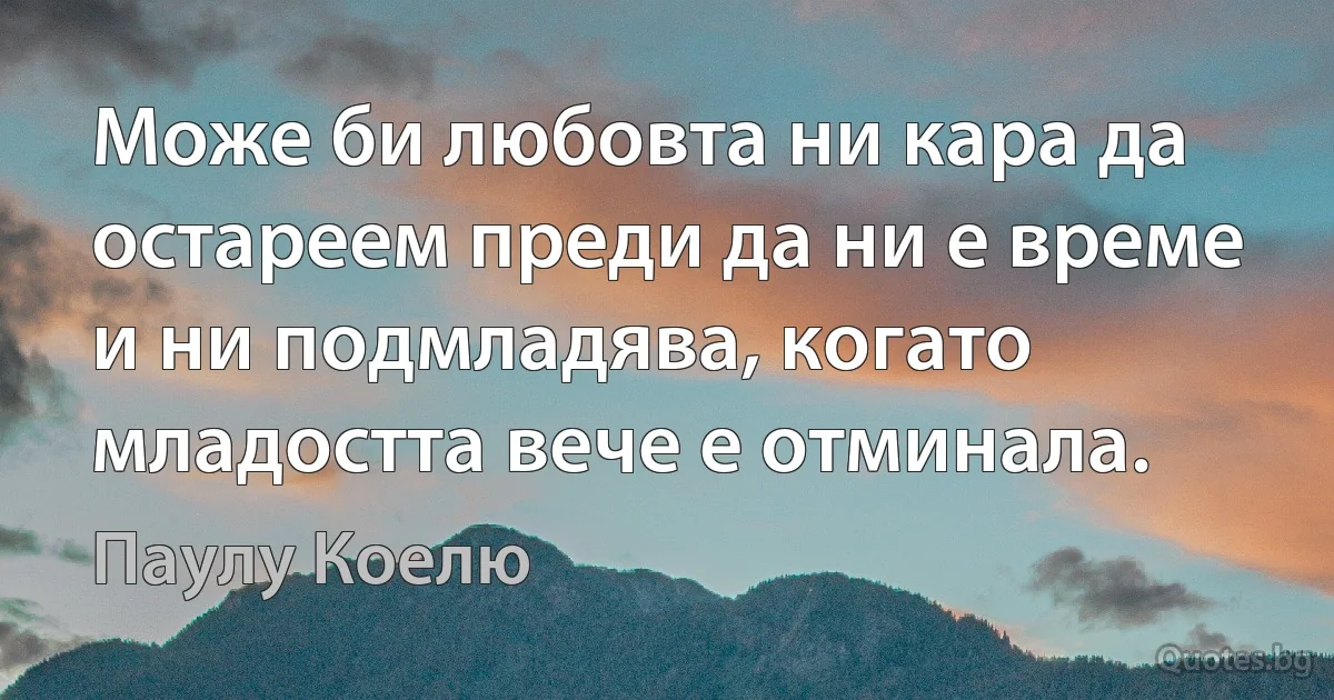 Може би любовта ни кара да остареем преди да ни е време и ни подмладява, когато младостта вече е отминала. (Паулу Коелю)