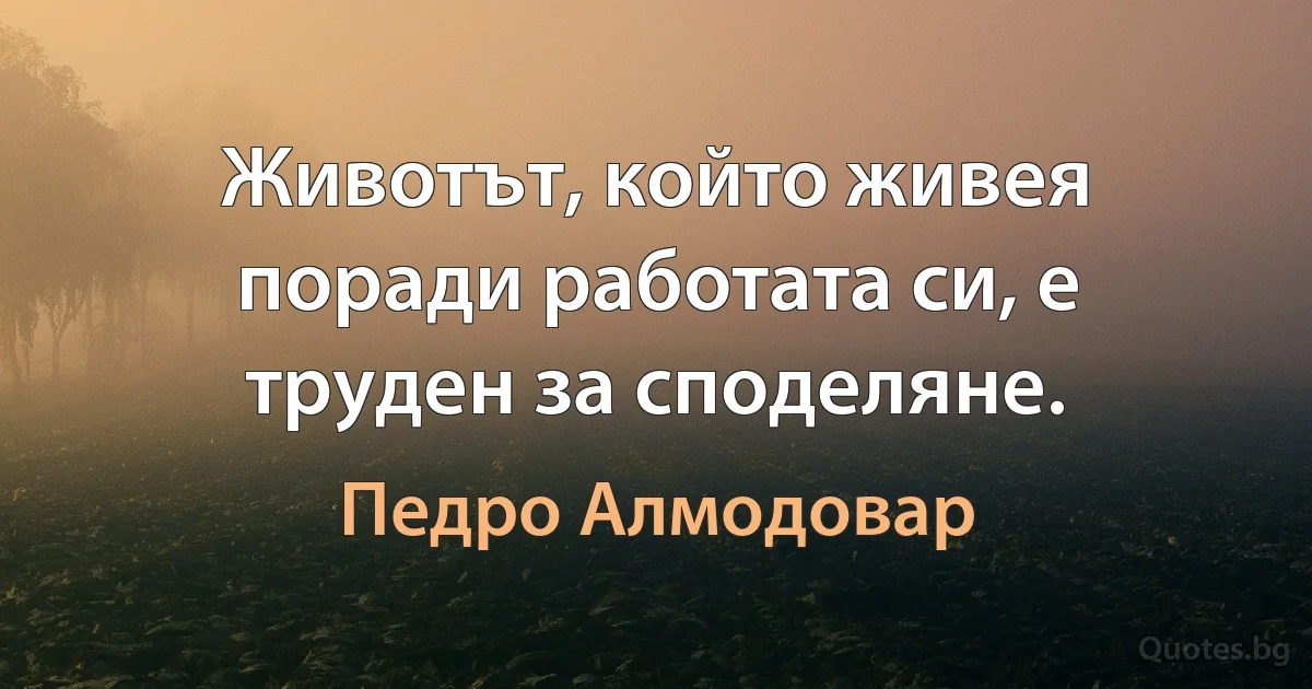 Животът, който живея поради работата си, е труден за споделяне. (Педро Алмодовар)