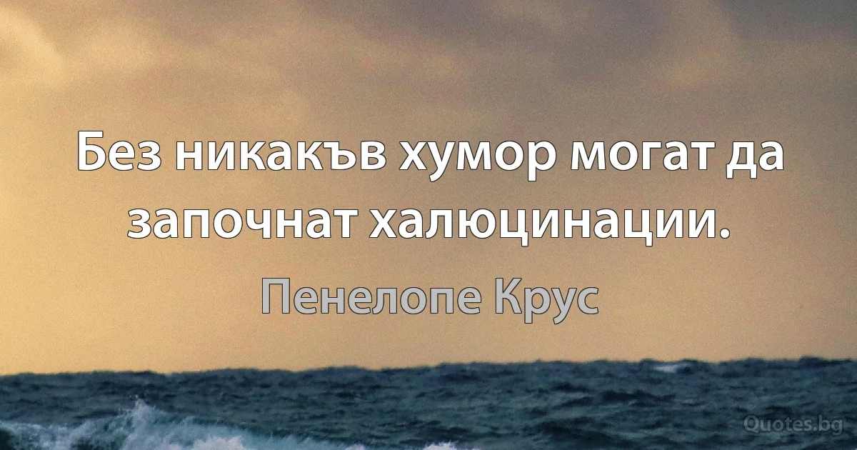 Без никакъв хумор могат да започнат халюцинации. (Пенелопе Крус)