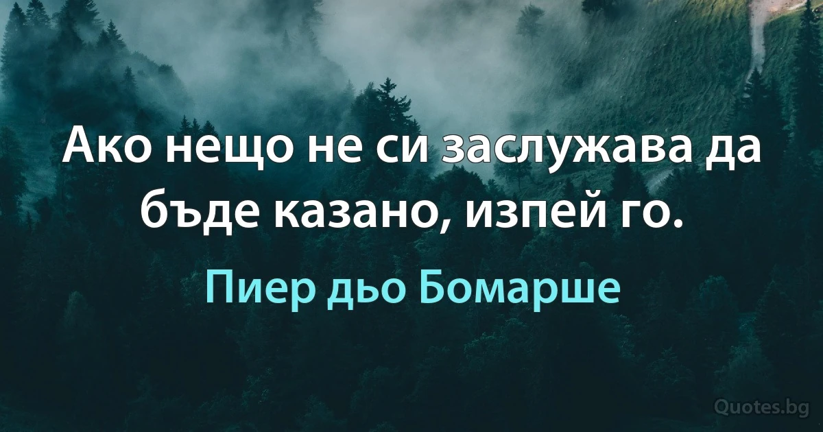 Ако нещо не си заслужава да бъде казано, изпей го. (Пиер дьо Бомарше)