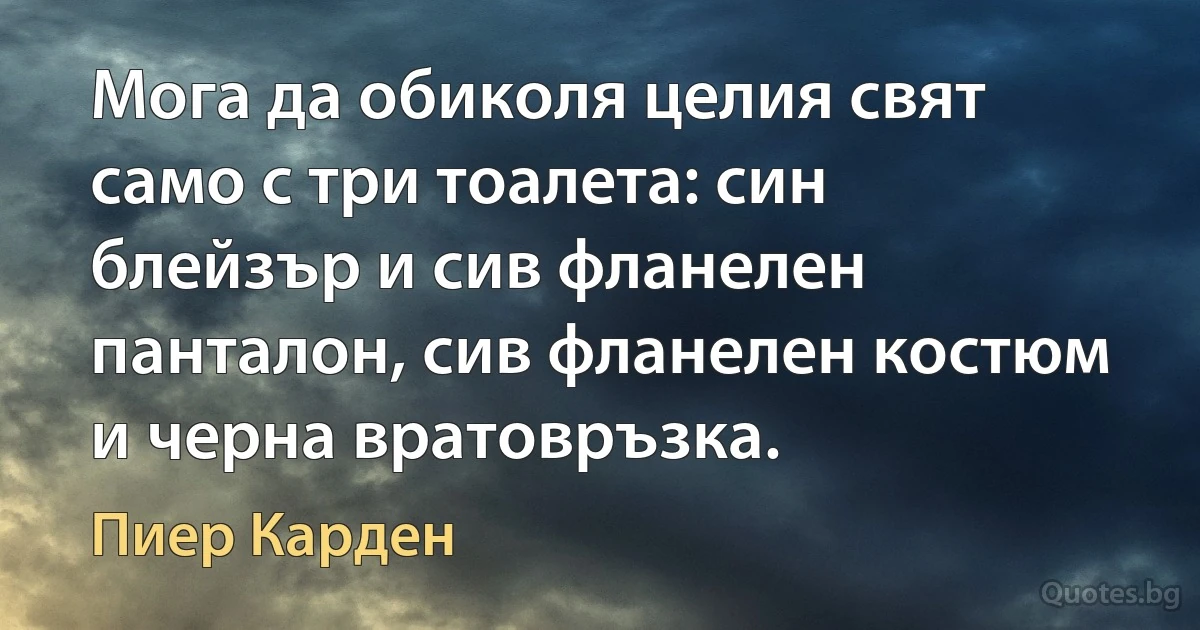 Мога да обиколя целия свят само с три тоалета: син блейзър и сив фланелен панталон, сив фланелен костюм и черна вратовръзка. (Пиер Карден)