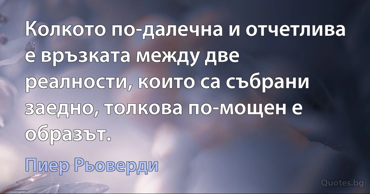 Колкото по-далечна и отчетлива е връзката между две реалности, които са събрани заедно, толкова по-мощен е образът. (Пиер Рьоверди)