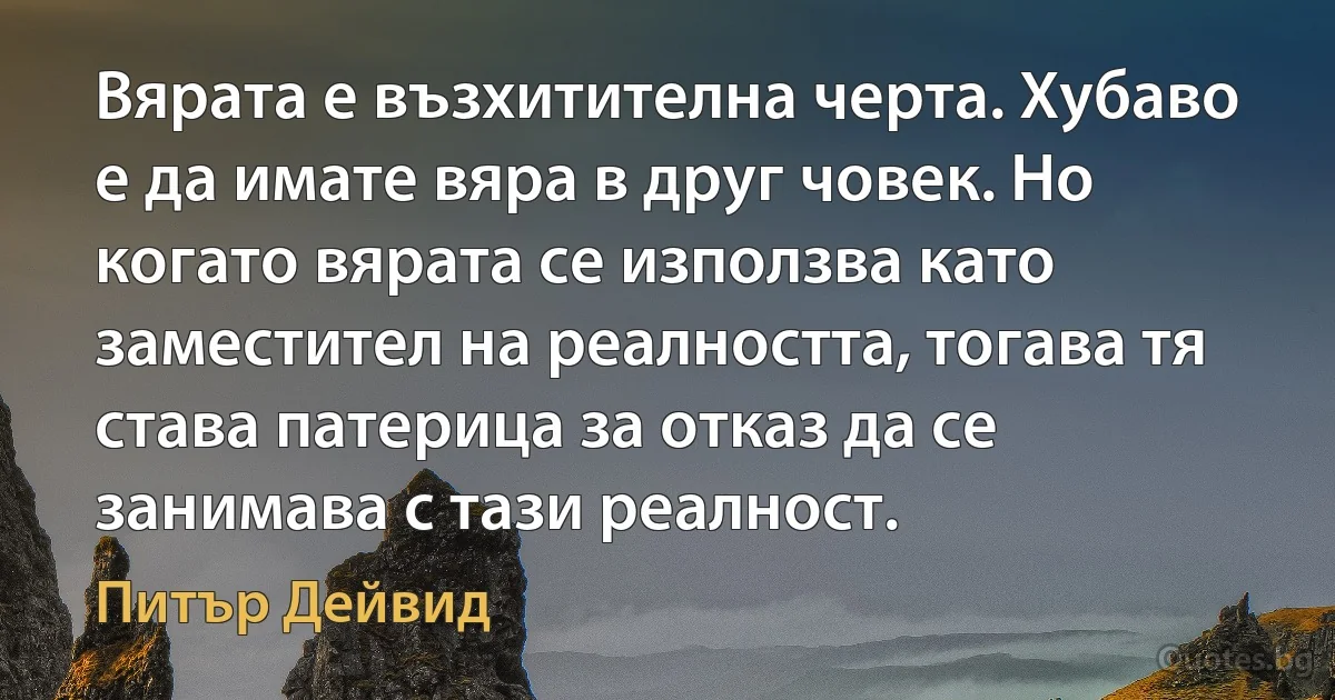 Вярата е възхитителна черта. Хубаво е да имате вяра в друг човек. Но когато вярата се използва като заместител на реалността, тогава тя става патерица за отказ да се занимава с тази реалност. (Питър Дейвид)