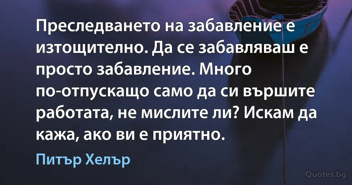 Преследването на забавление е изтощително. Да се забавляваш е просто забавление. Много по-отпускащо само да си вършите работата, не мислите ли? Искам да кажа, ако ви е приятно. (Питър Хелър)