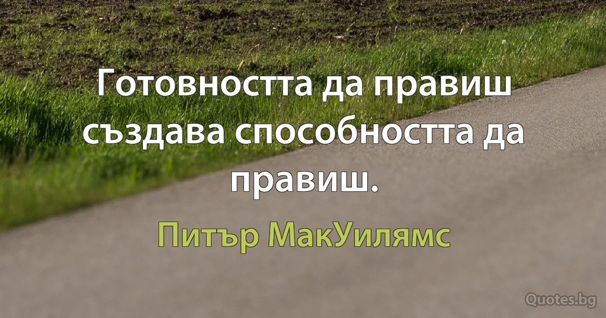 Готовността да правиш създава способността да правиш. (Питър МакУилямс)