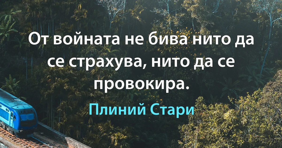 От войната не бива нито да се страхува, нито да се провокира. (Плиний Стари)