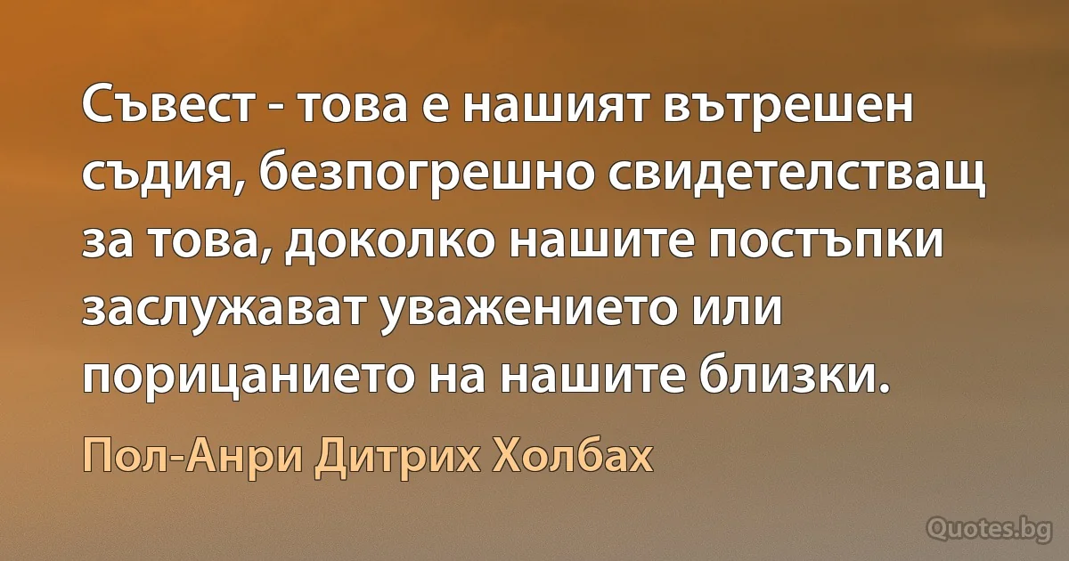 Съвест - това е нашият вътрешен съдия, безпогрешно свидетелстващ за това, доколко нашите постъпки заслужават уважението или порицанието на нашите близки. (Пол-Анри Дитрих Холбах)