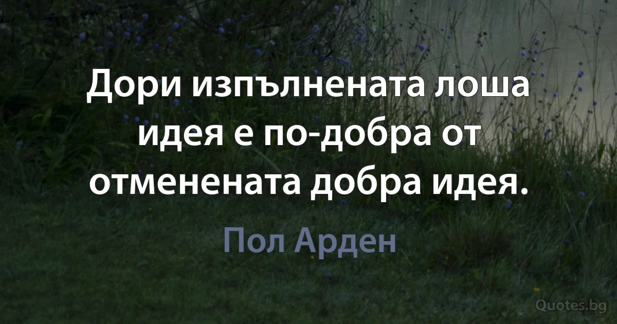 Дори изпълнената лоша идея е по-добра от отменената добра идея. (Пол Арден)