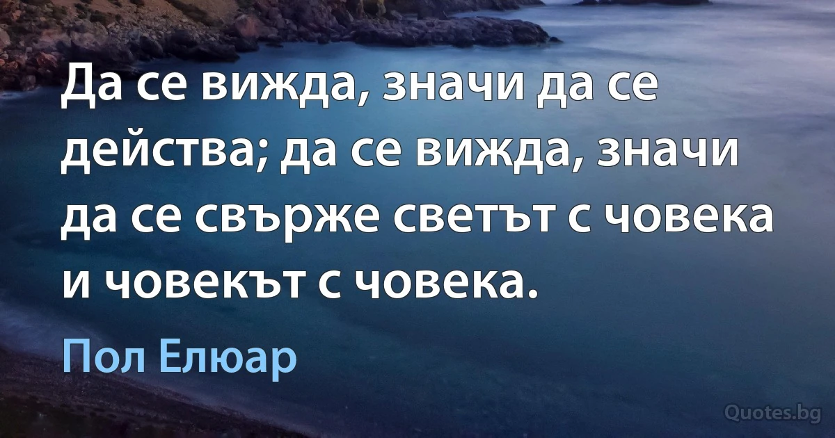 Да се вижда, значи да се действа; да се вижда, значи да се свърже светът с човека и човекът с човека. (Пол Елюар)