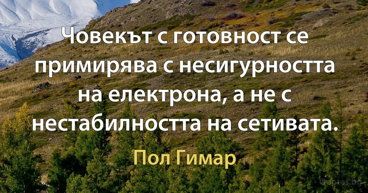 Човекът с готовност се примирява с несигурността на електрона, а не с нестабилността на сетивата. (Пол Гимар)