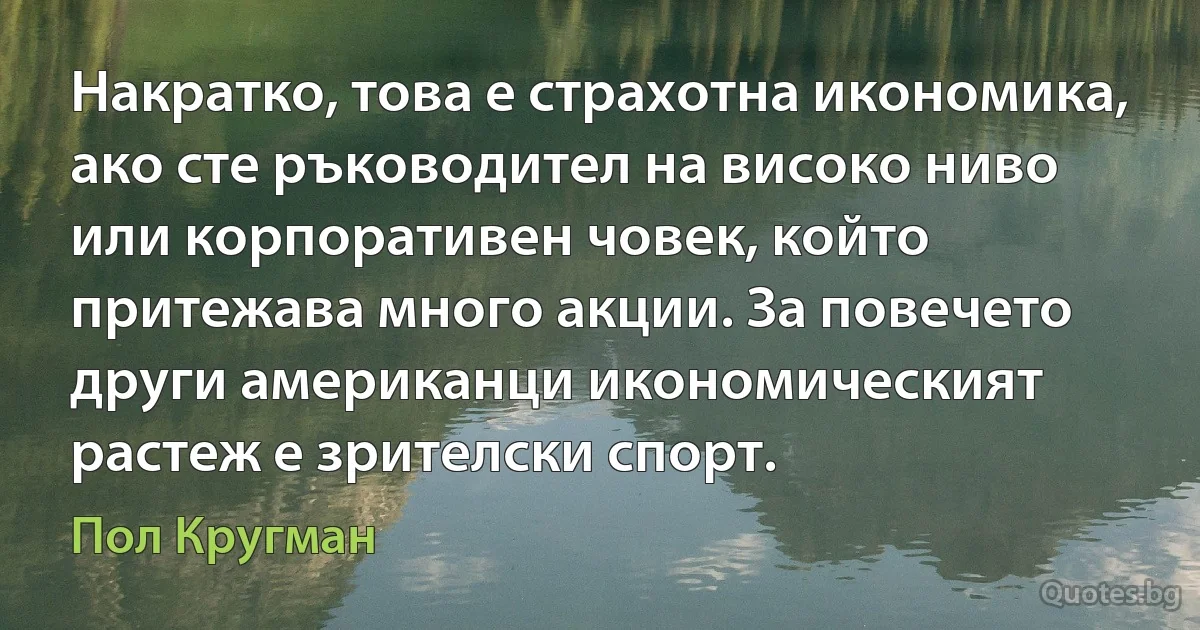 Накратко, това е страхотна икономика, ако сте ръководител на високо ниво или корпоративен човек, който притежава много акции. За повечето други американци икономическият растеж е зрителски спорт. (Пол Кругман)