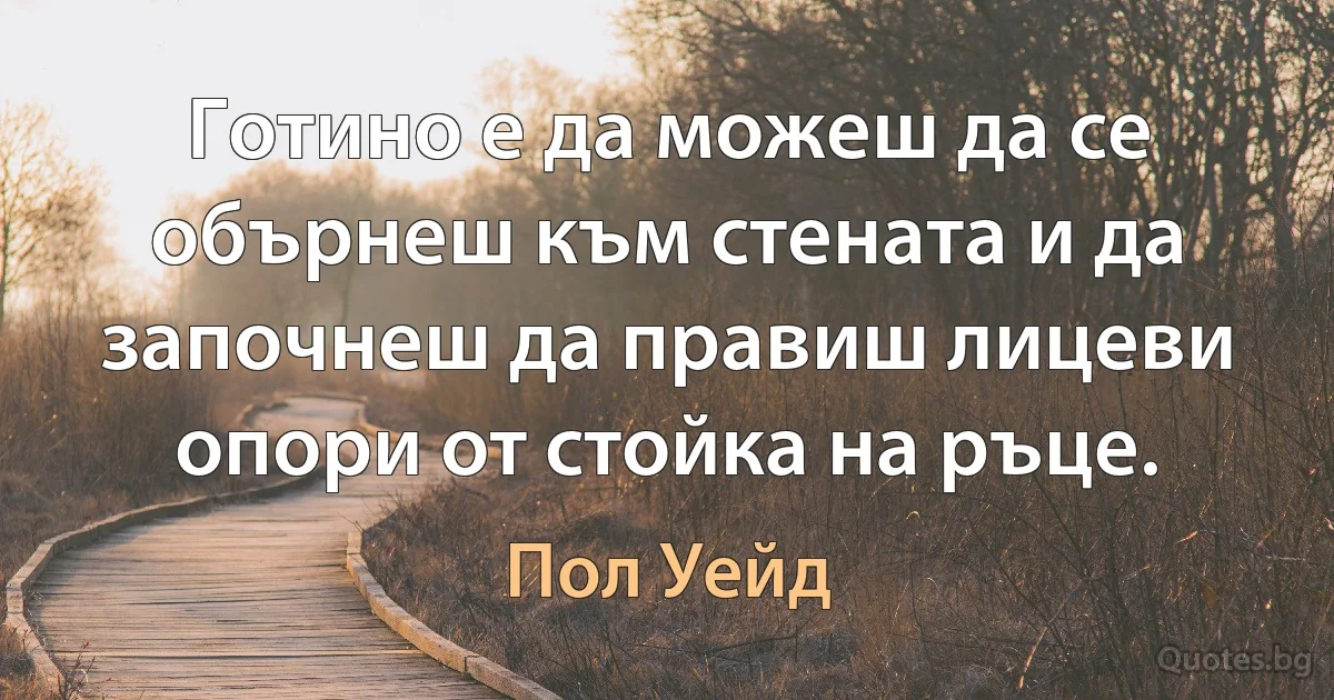 Готино е да можеш да се обърнеш към стената и да започнеш да правиш лицеви опори от стойка на ръце. (Пол Уейд)