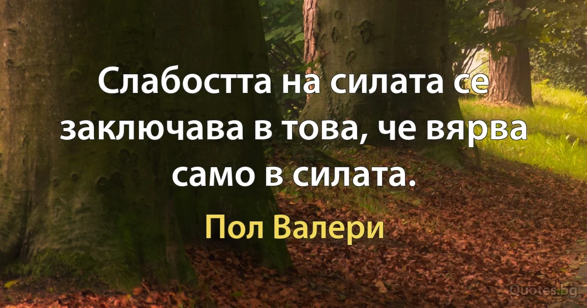 Слабостта на силата се заключава в това, че вярва само в силата. (Пол Валери)