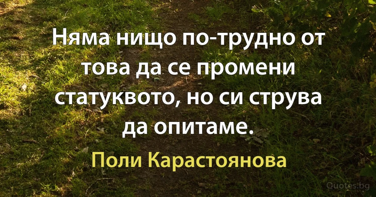 Няма нищо по-трудно от това да се промени статуквото, но си струва да опитаме. (Поли Карастоянова)