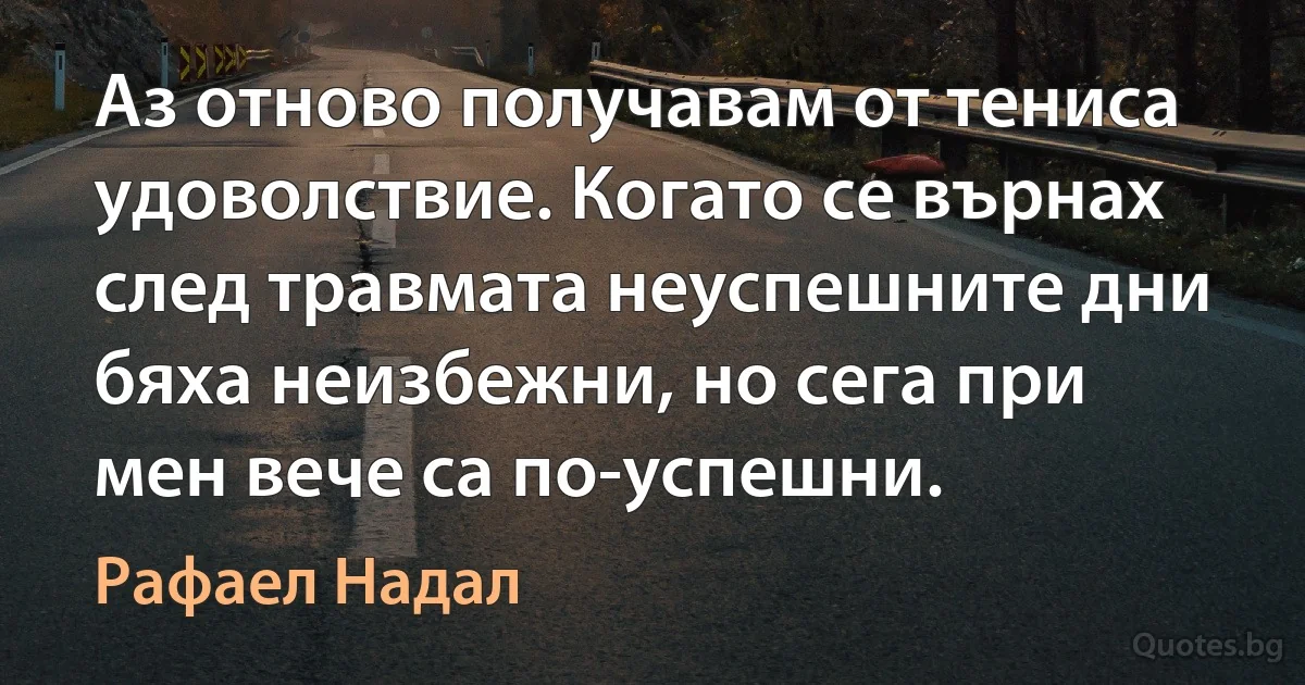 Аз отново получавам от тениса удоволствие. Когато се върнах след травмата неуспешните дни бяха неизбежни, но сега при мен вече са по-успешни. (Рафаел Надал)