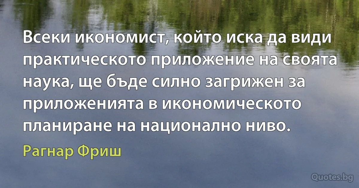 Всеки икономист, който иска да види практическото приложение на своята наука, ще бъде силно загрижен за приложенията в икономическото планиране на национално ниво. (Рагнар Фриш)