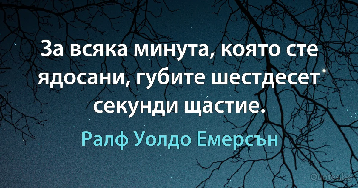 За всяка минута, която сте ядосани, губите шестдесет секунди щастие. (Ралф Уолдо Емерсън)