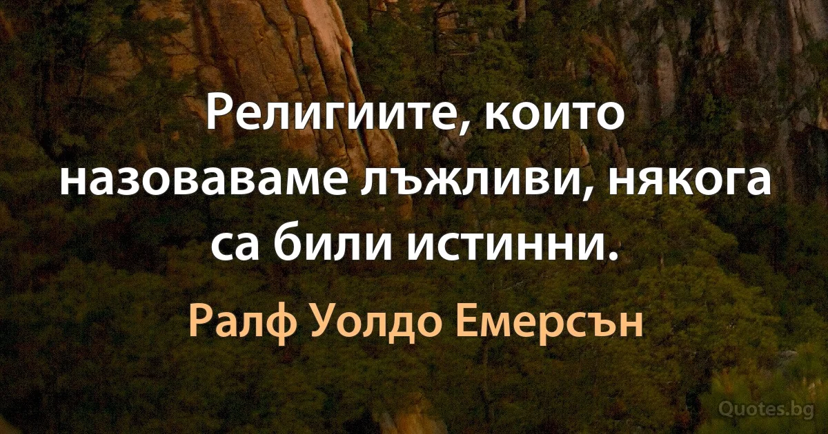 Религиите, които назоваваме лъжливи, някога са били истинни. (Ралф Уолдо Емерсън)