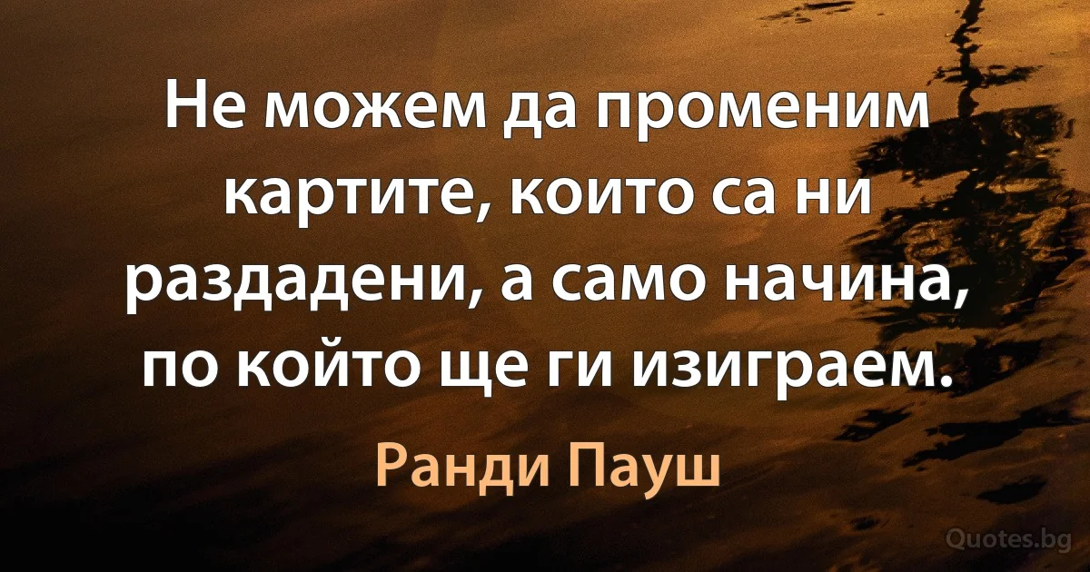 Не можем да променим картите, които са ни раздадени, а само начина, по който ще ги изиграем. (Ранди Пауш)