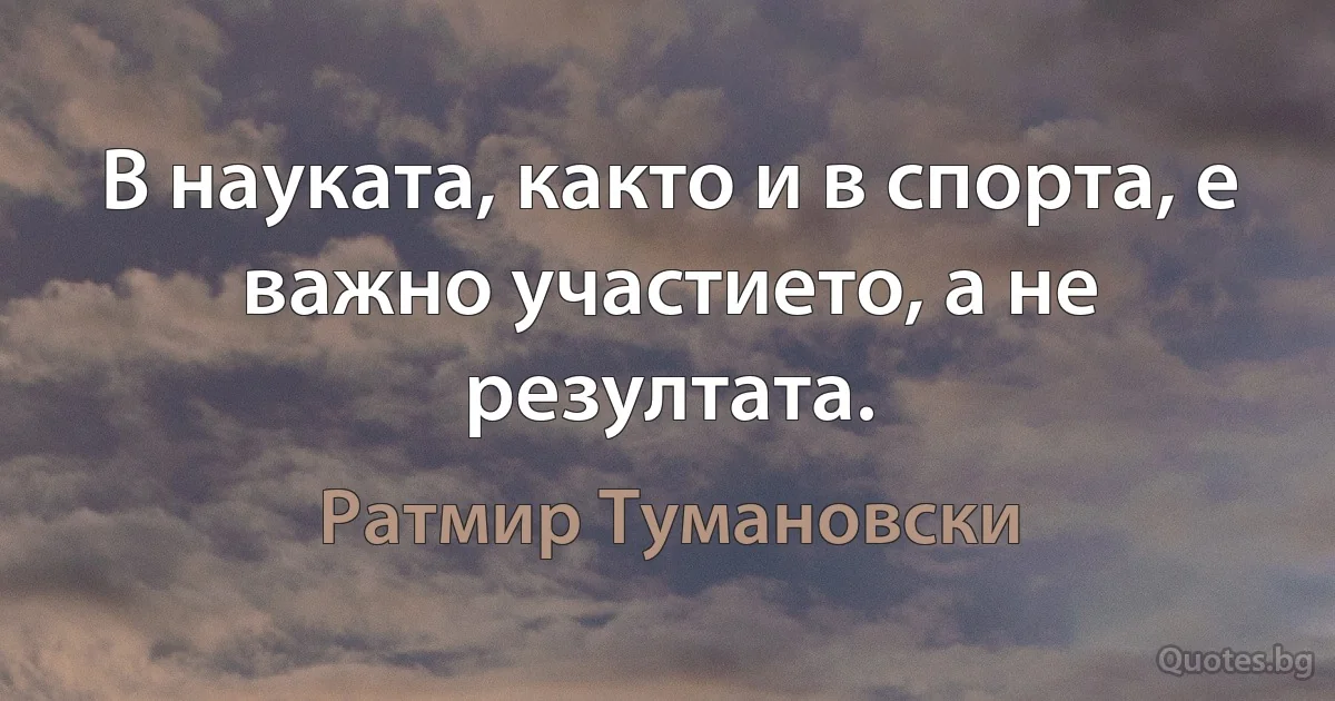 В науката, както и в спорта, е важно участието, а не резултата. (Ратмир Тумановски)