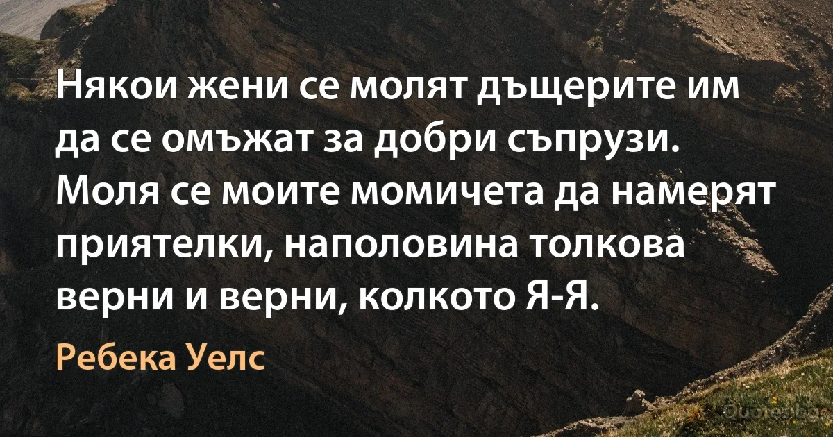 Някои жени се молят дъщерите им да се омъжат за добри съпрузи. Моля се моите момичета да намерят приятелки, наполовина толкова верни и верни, колкото Я-Я. (Ребека Уелс)