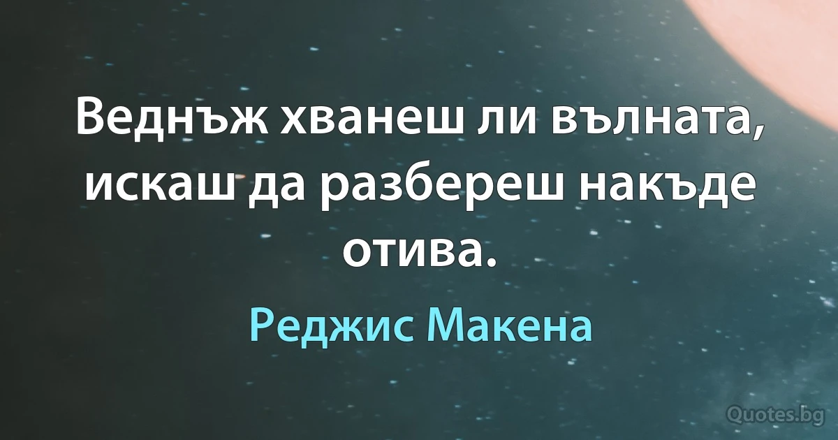 Веднъж хванеш ли вълната, искаш да разбереш накъде отива. (Реджис Макена)