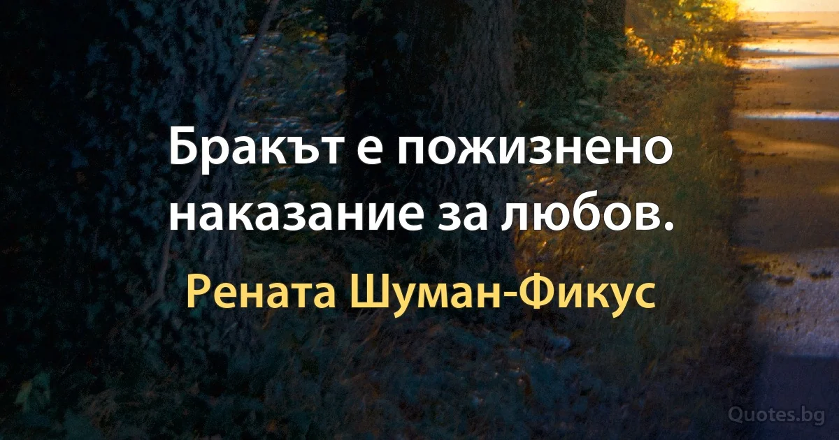 Бракът е пожизнено наказание за любов. (Рената Шуман-Фикус)