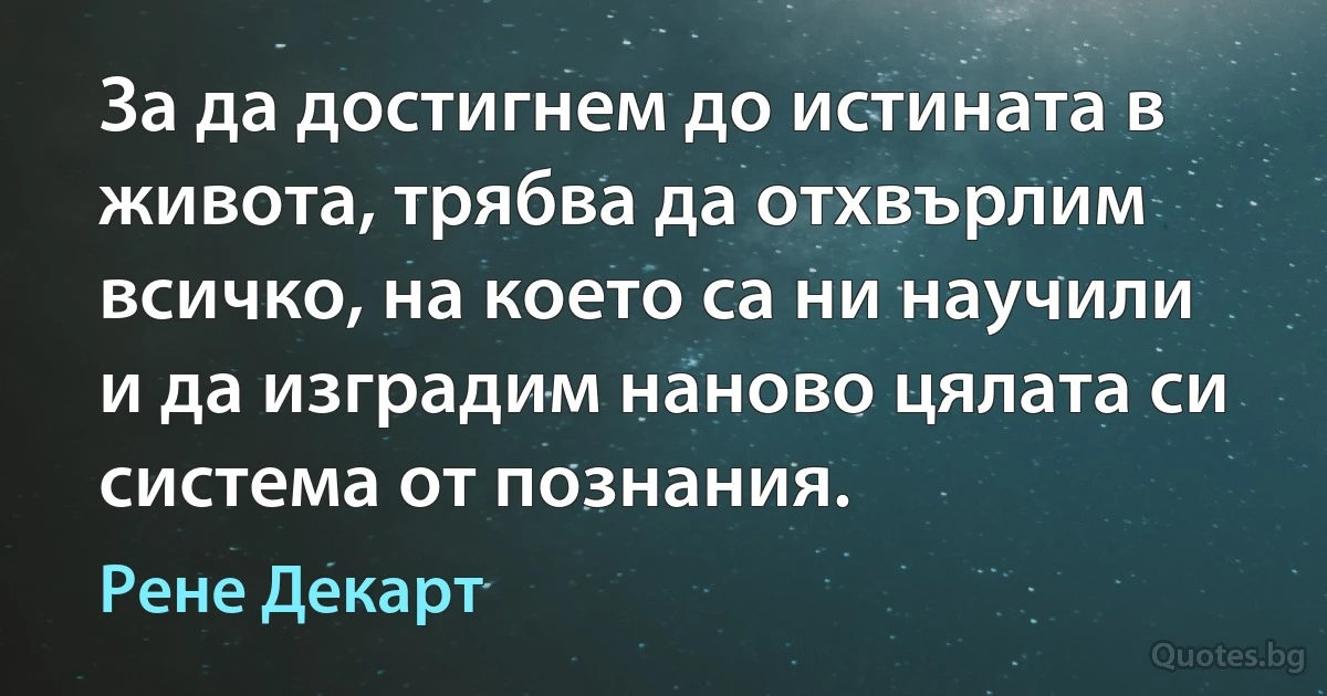 За да достигнем до истината в живота, трябва да отхвърлим всичко, на което са ни научили и да изградим наново цялата си система от познания. (Рене Декарт)