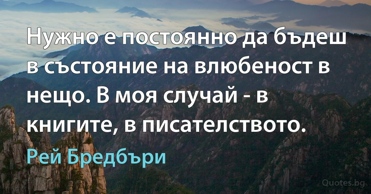 Нужно е постоянно да бъдеш в състояние на влюбеност в нещо. В моя случай - в книгите, в писателството. (Рей Бредбъри)