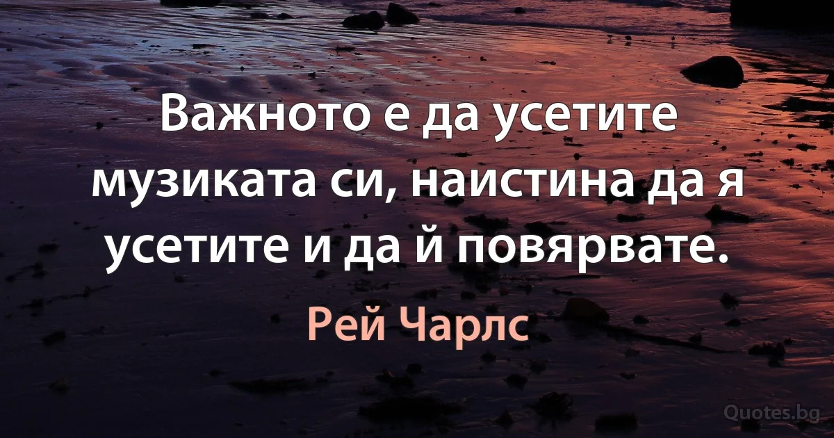 Важното е да усетите музиката си, наистина да я усетите и да й повярвате. (Рей Чарлс)