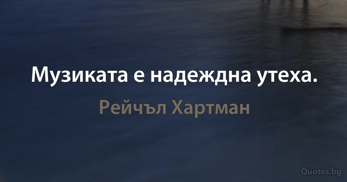 Музиката е надеждна утеха. (Рейчъл Хартман)