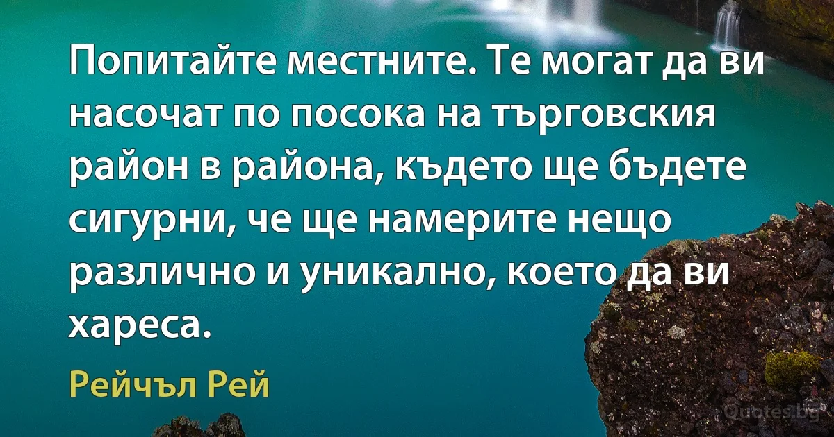 Попитайте местните. Те могат да ви насочат по посока на търговския район в района, където ще бъдете сигурни, че ще намерите нещо различно и уникално, което да ви хареса. (Рейчъл Рей)