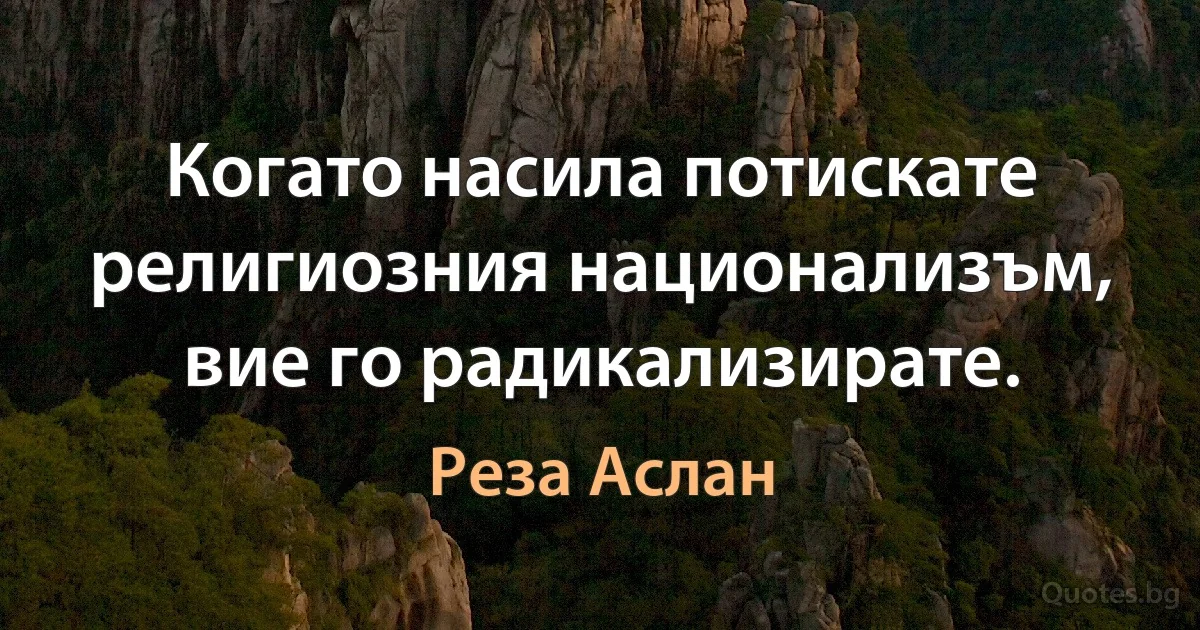 Когато насила потискате религиозния национализъм, вие го радикализирате. (Реза Аслан)