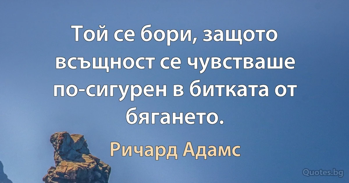 Той се бори, защото всъщност се чувстваше по-сигурен в битката от бягането. (Ричард Адамс)